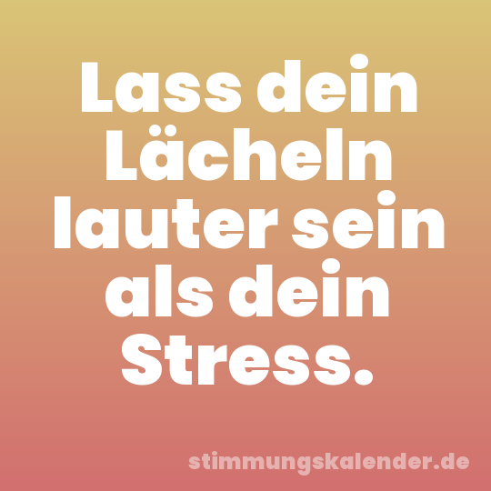 Lass dein Lächeln lauter sein als dein Stress.