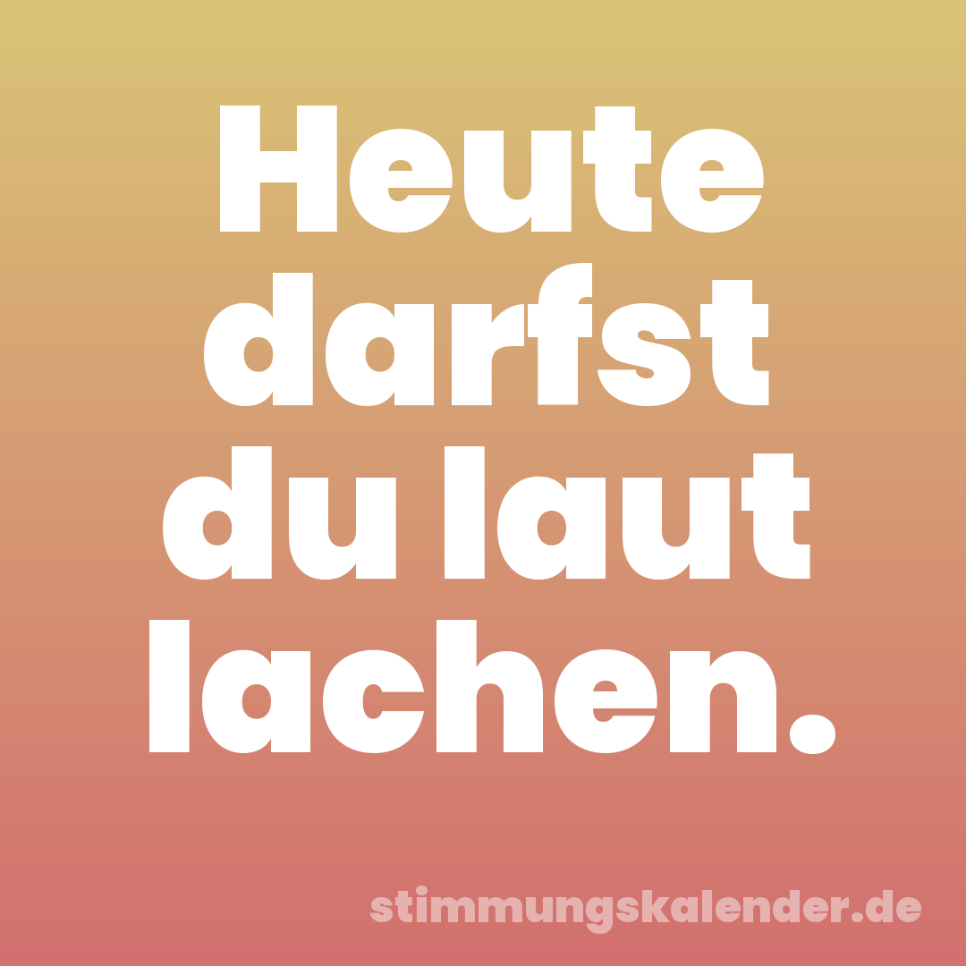 Heute darfst du laut lachen.