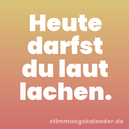 Heute darfst du laut lachen.