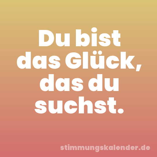 Du bist das Glück, das du suchst.
