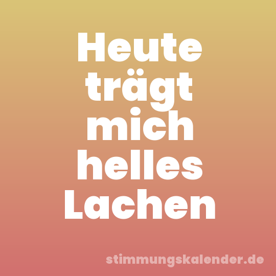 Heute trägt mich helles Lachen