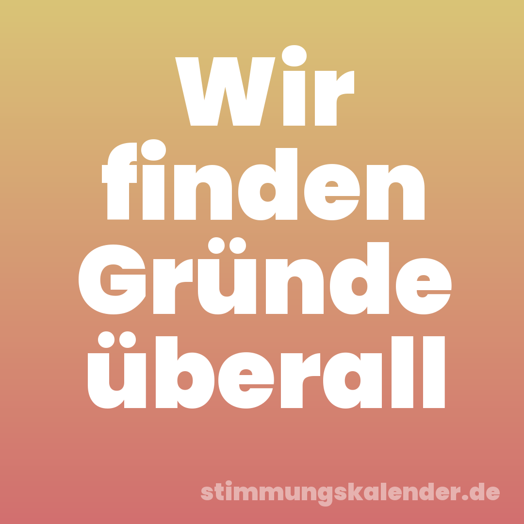 Wir finden Gründe überall