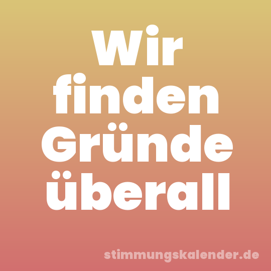 Wir finden Gründe überall