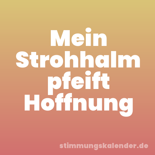 Mein Strohhalm pfeift Hoffnung