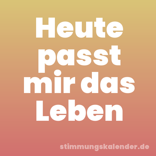 Heute passt mir das Leben