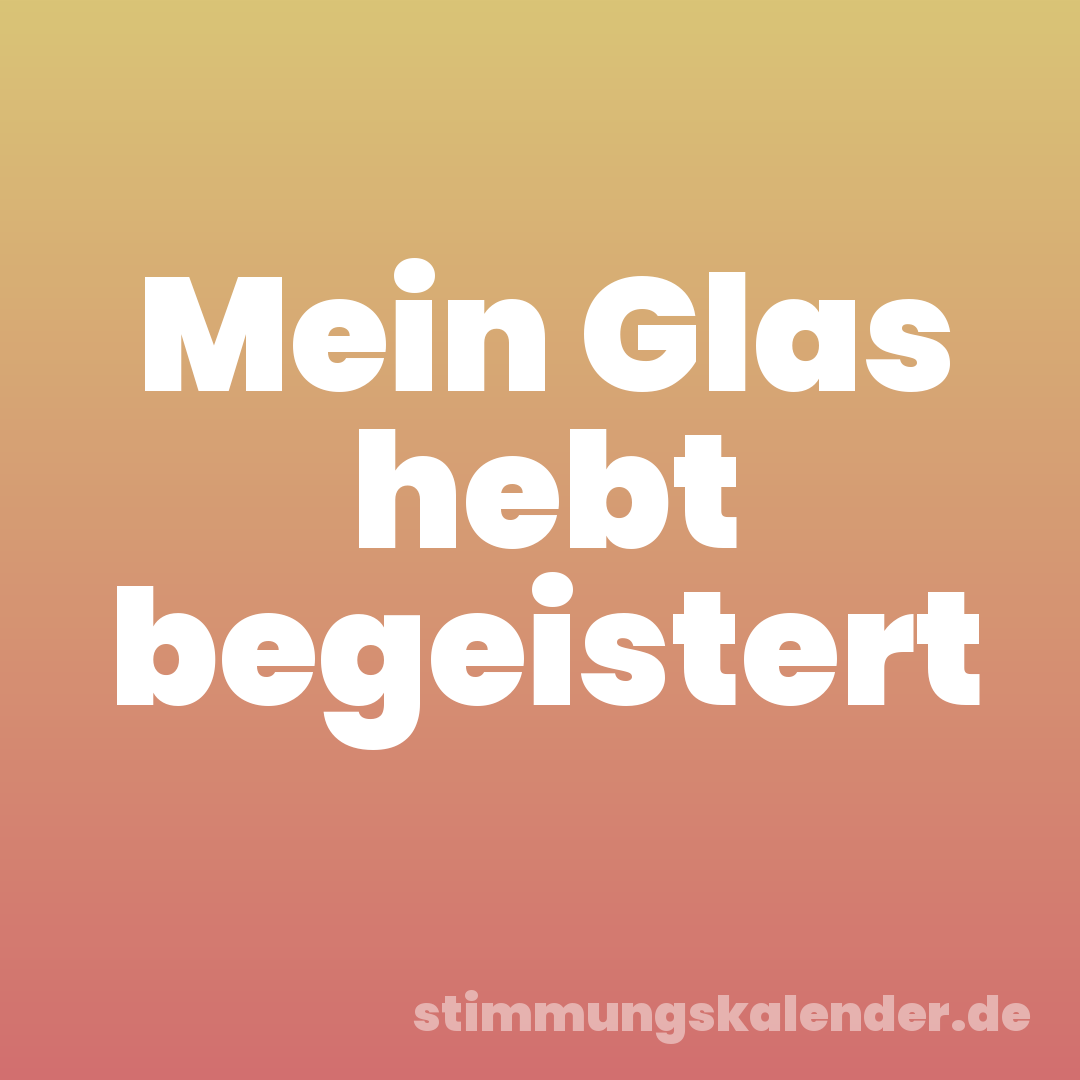 Mein Glas hebt begeistert