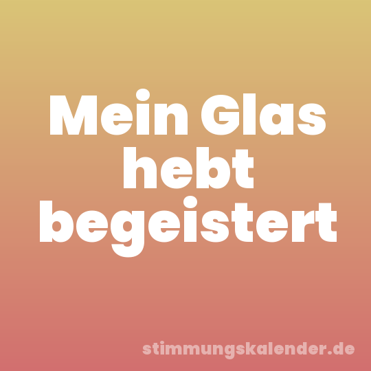 Mein Glas hebt begeistert