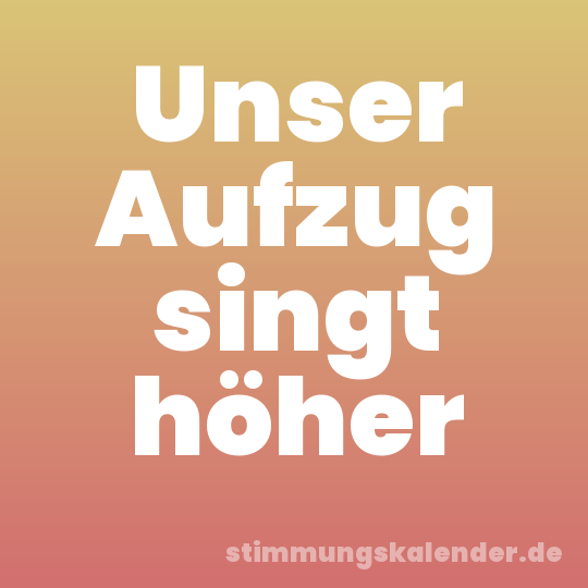 Unser Aufzug singt höher