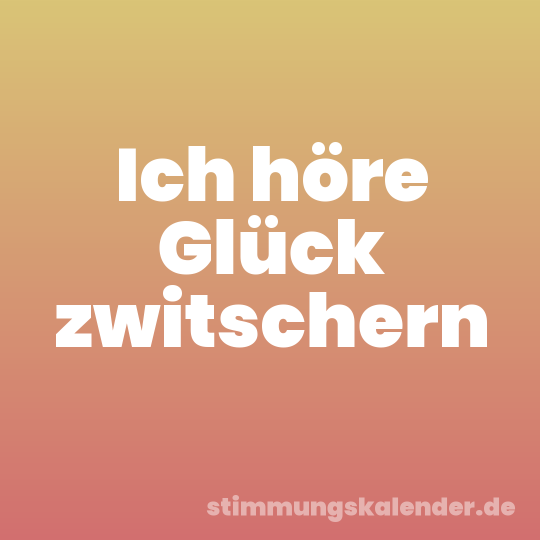 Ich höre Glück zwitschern