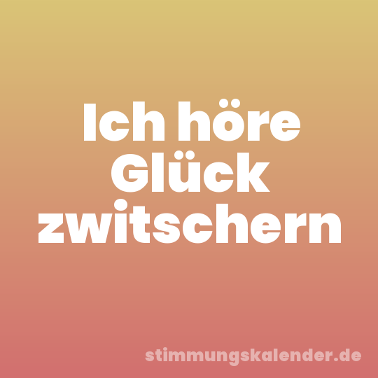 Ich höre Glück zwitschern