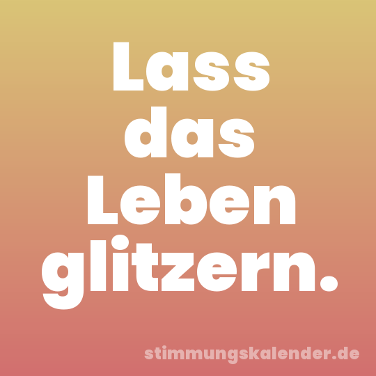 Lass das Leben glitzern.
