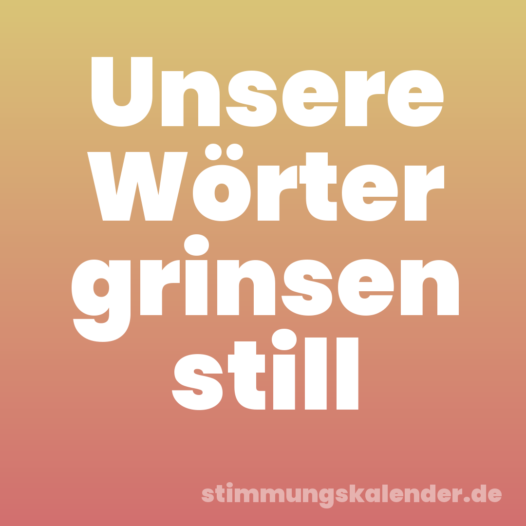 Unsere Wörter grinsen still