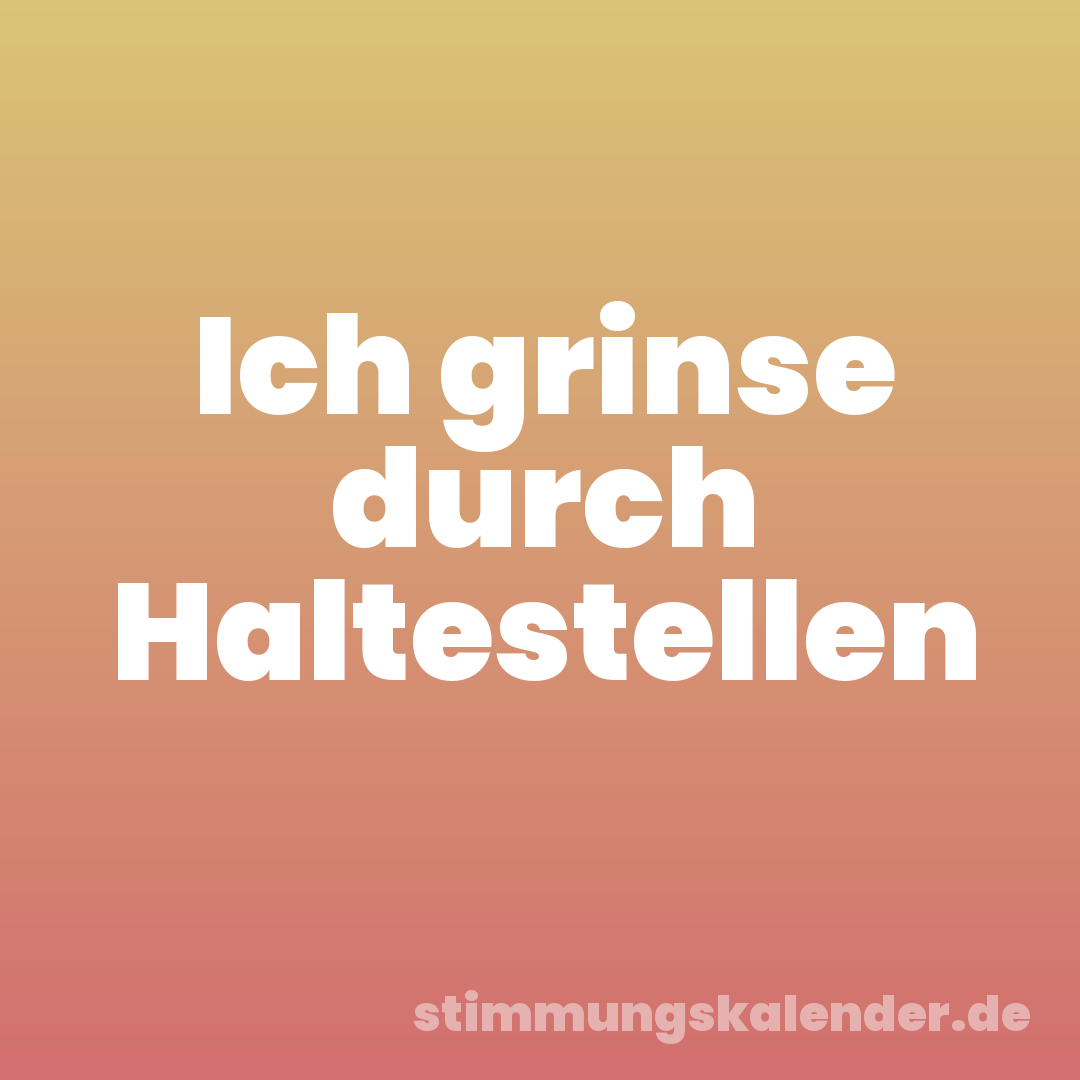 Ich grinse durch Haltestellen
