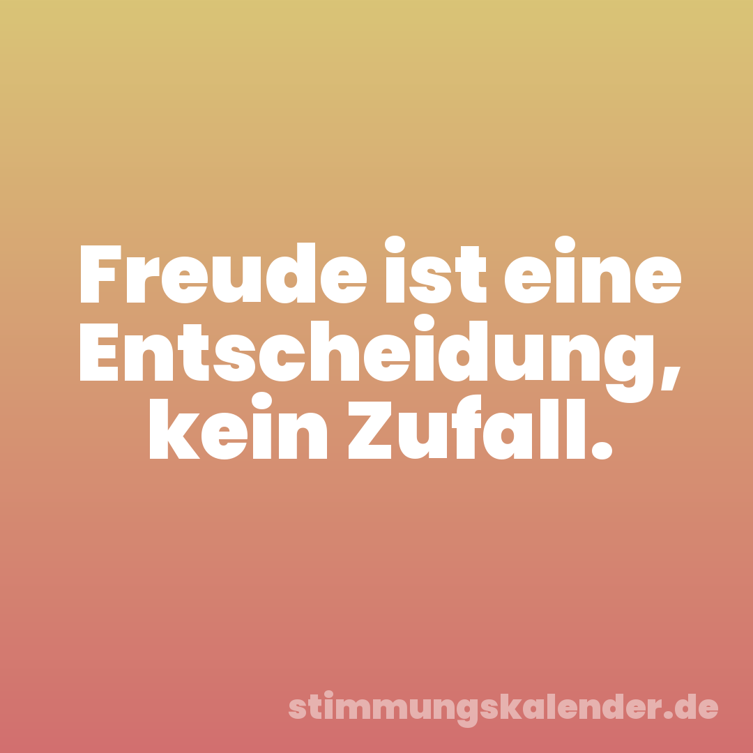 Freude ist eine Entscheidung, kein Zufall.