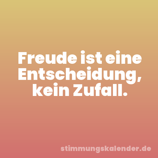 Freude ist eine Entscheidung, kein Zufall.
