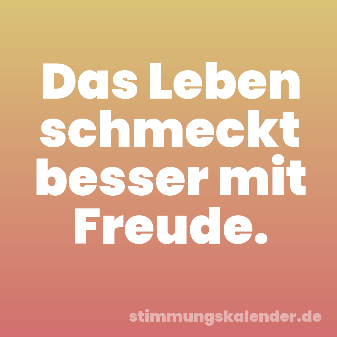 Das Leben schmeckt besser mit Freude.