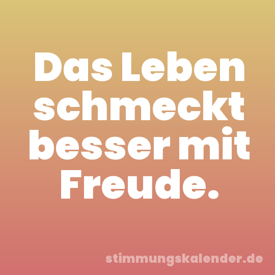 Das Leben schmeckt besser mit Freude.