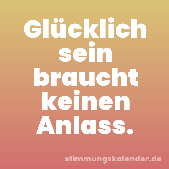 Glücklich sein braucht keinen Anlass.