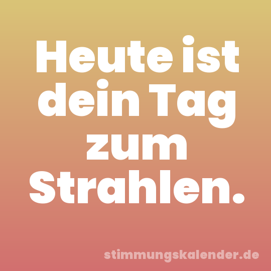 Heute ist dein Tag zum Strahlen.