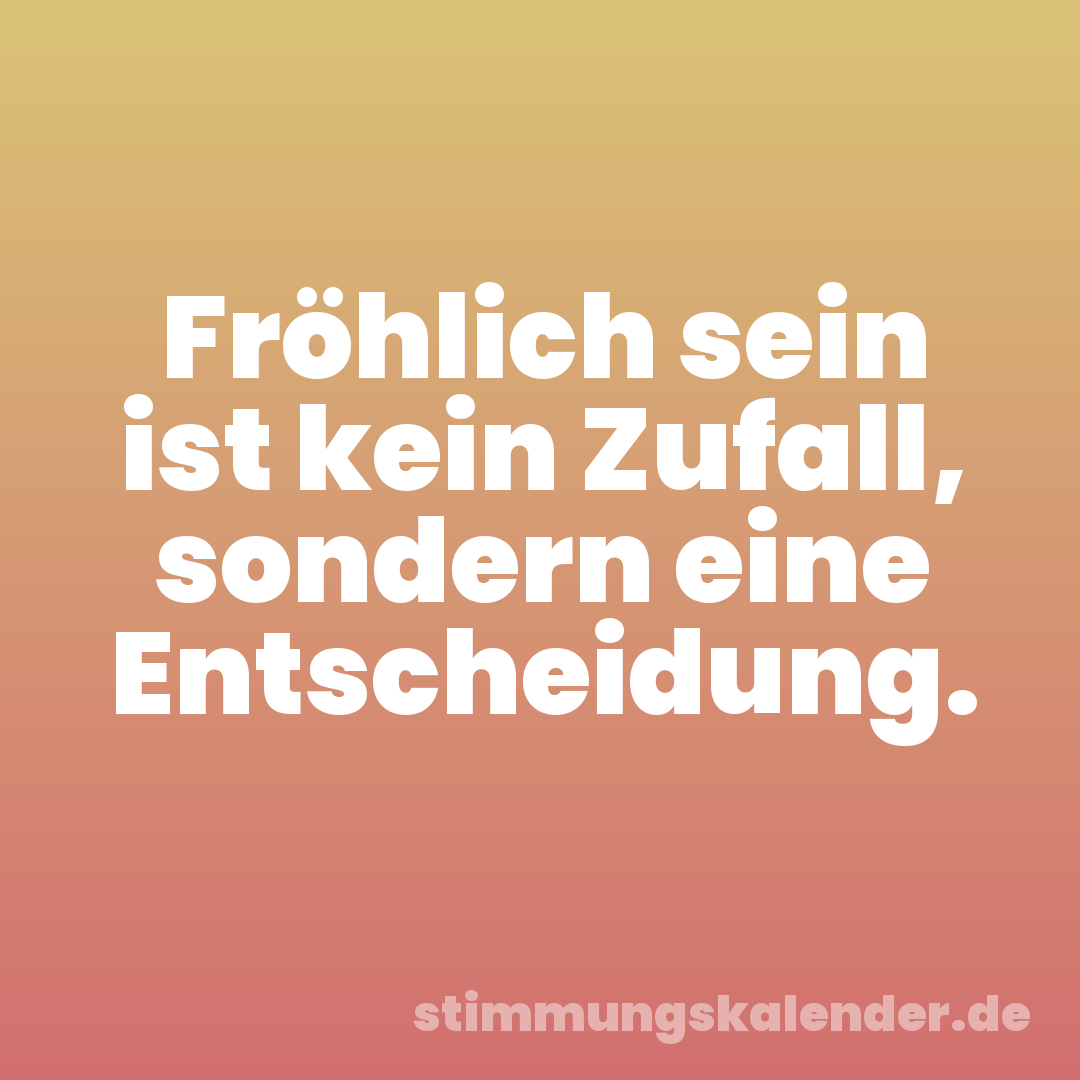 Fröhlich sein ist kein Zufall, sondern eine Entscheidung.