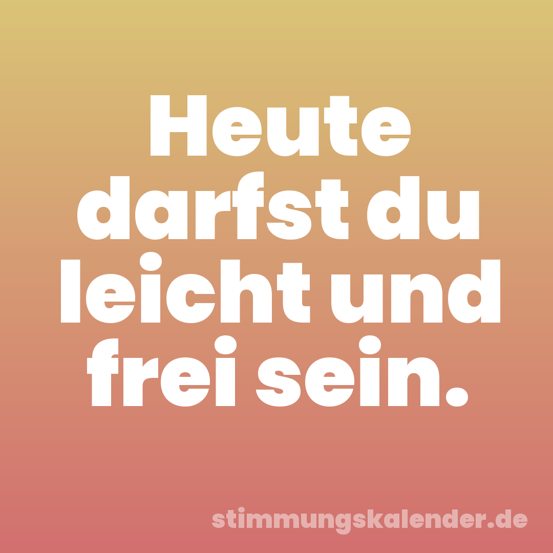 Heute darfst du leicht und frei sein.