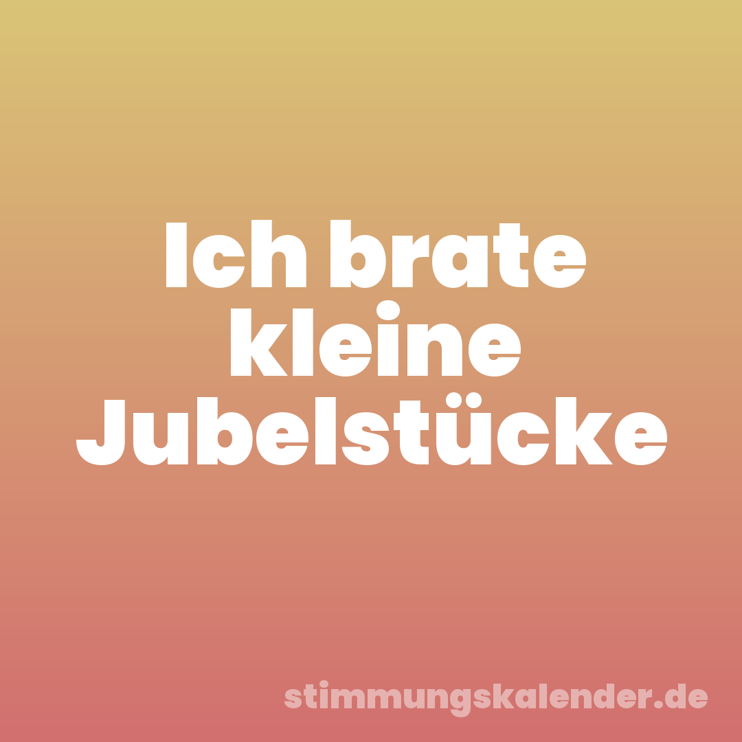 Ich brate kleine Jubelstücke