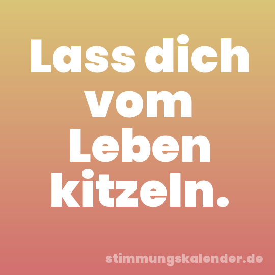 Lass dich vom Leben kitzeln.