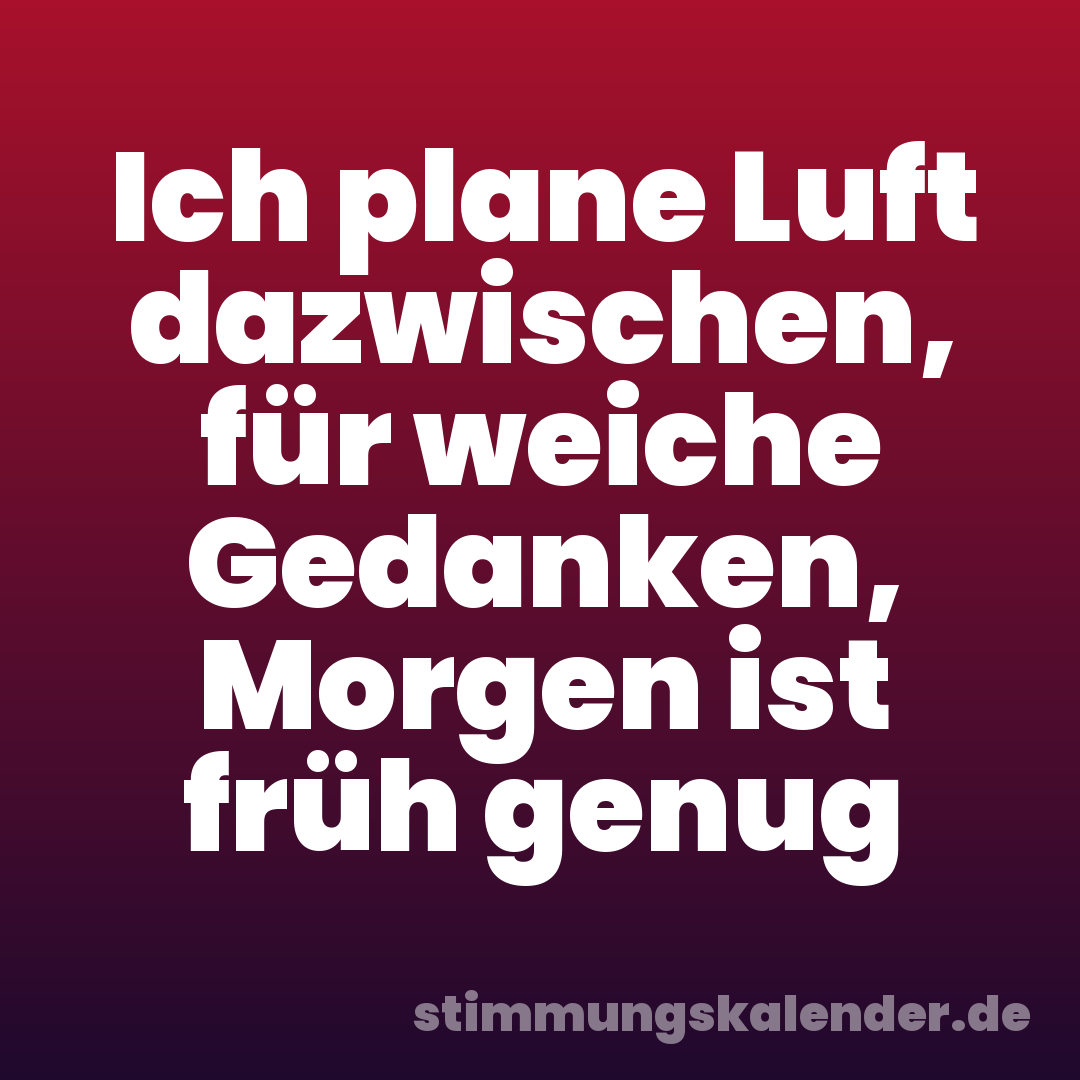Ich plane Luft dazwischen, für weiche Gedanken, Morgen ist früh genug