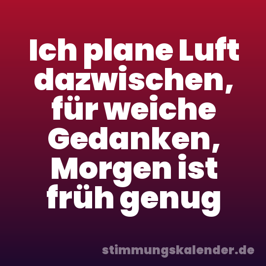 Ich plane Luft dazwischen, für weiche Gedanken, Morgen ist früh genug