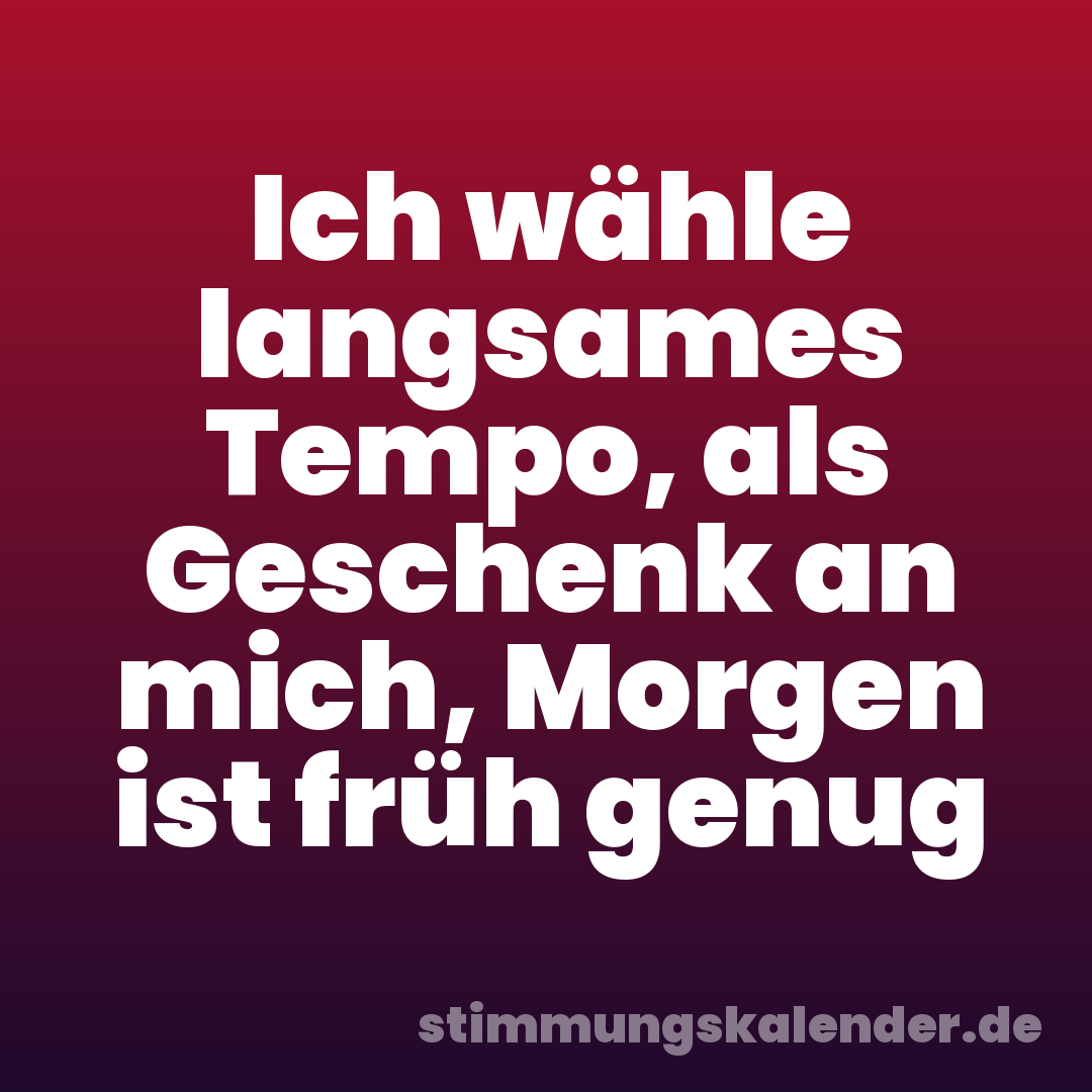 Ich wähle langsames Tempo, als Geschenk an mich, Morgen ist früh genug