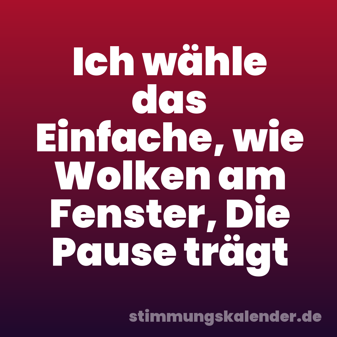 Ich wähle das Einfache, wie Wolken am Fenster, Die Pause trägt