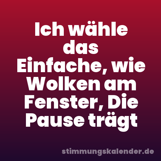Ich wähle das Einfache, wie Wolken am Fenster, Die Pause trägt