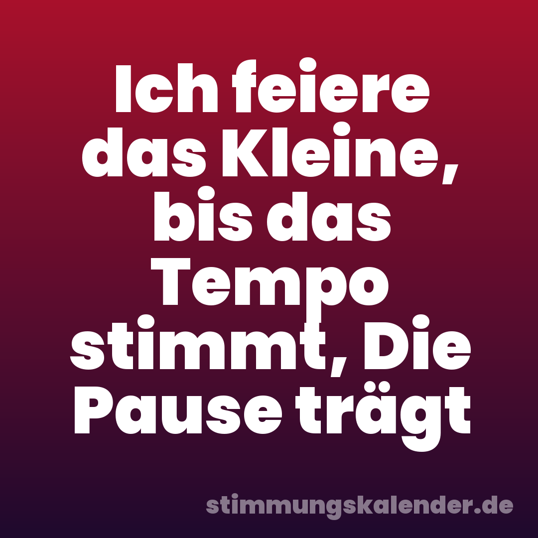 Ich feiere das Kleine, bis das Tempo stimmt, Die Pause trägt