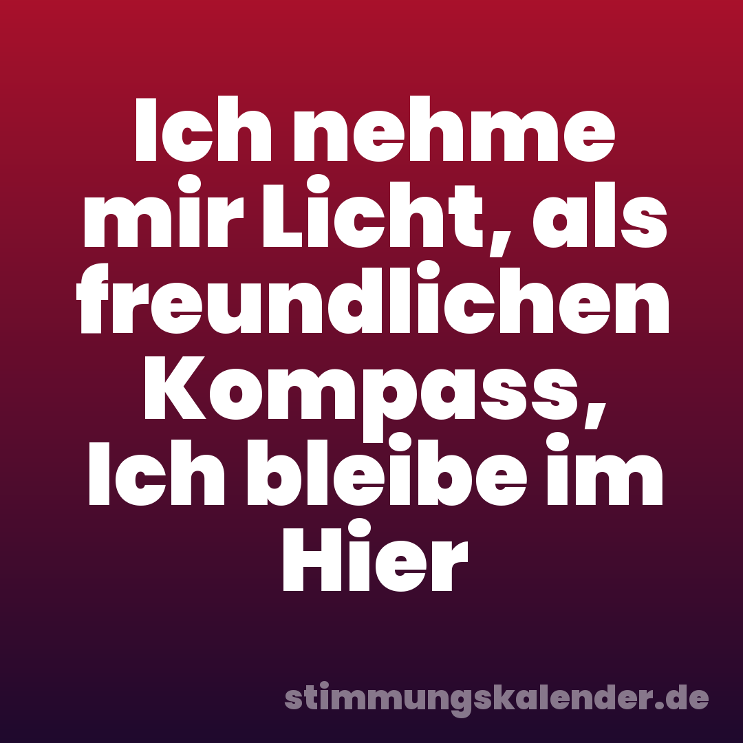 Ich nehme mir Licht, als freundlichen Kompass, Ich bleibe im Hier