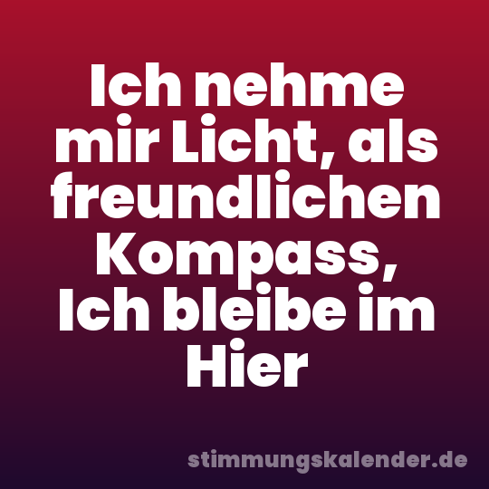 Ich nehme mir Licht, als freundlichen Kompass, Ich bleibe im Hier