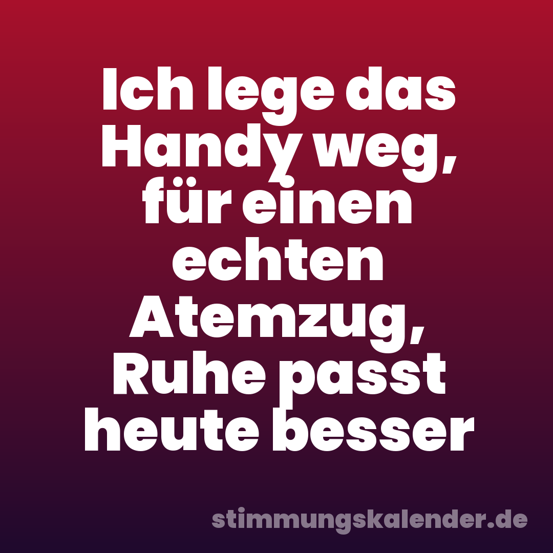 Ich lege das Handy weg, für einen echten Atemzug, Ruhe passt heute besser