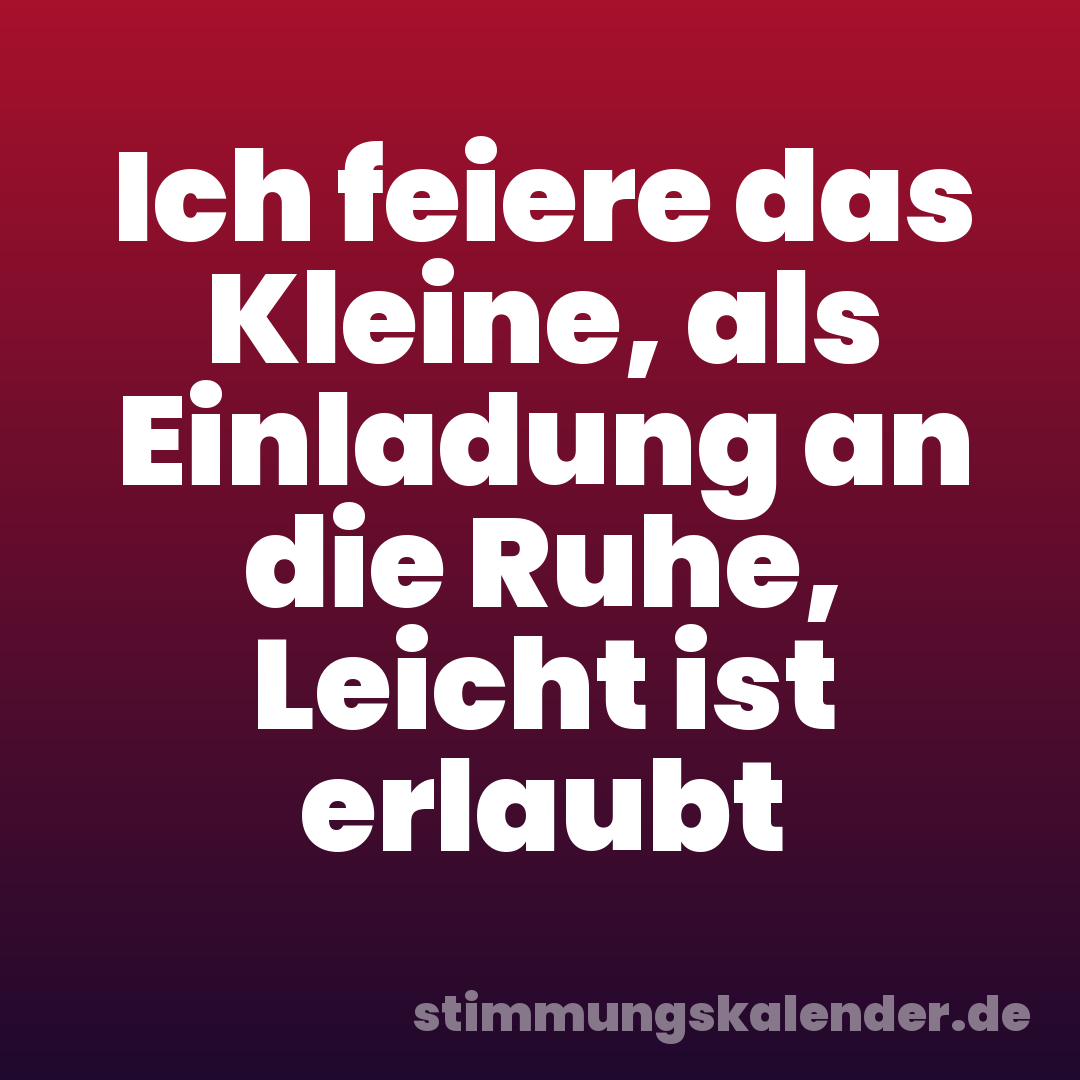 Ich feiere das Kleine, als Einladung an die Ruhe, Leicht ist erlaubt