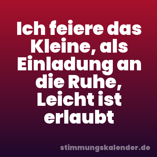 Ich feiere das Kleine, als Einladung an die Ruhe, Leicht ist erlaubt