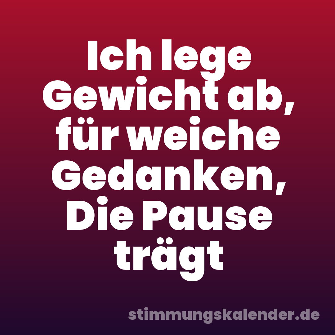 Ich lege Gewicht ab, für weiche Gedanken, Die Pause trägt