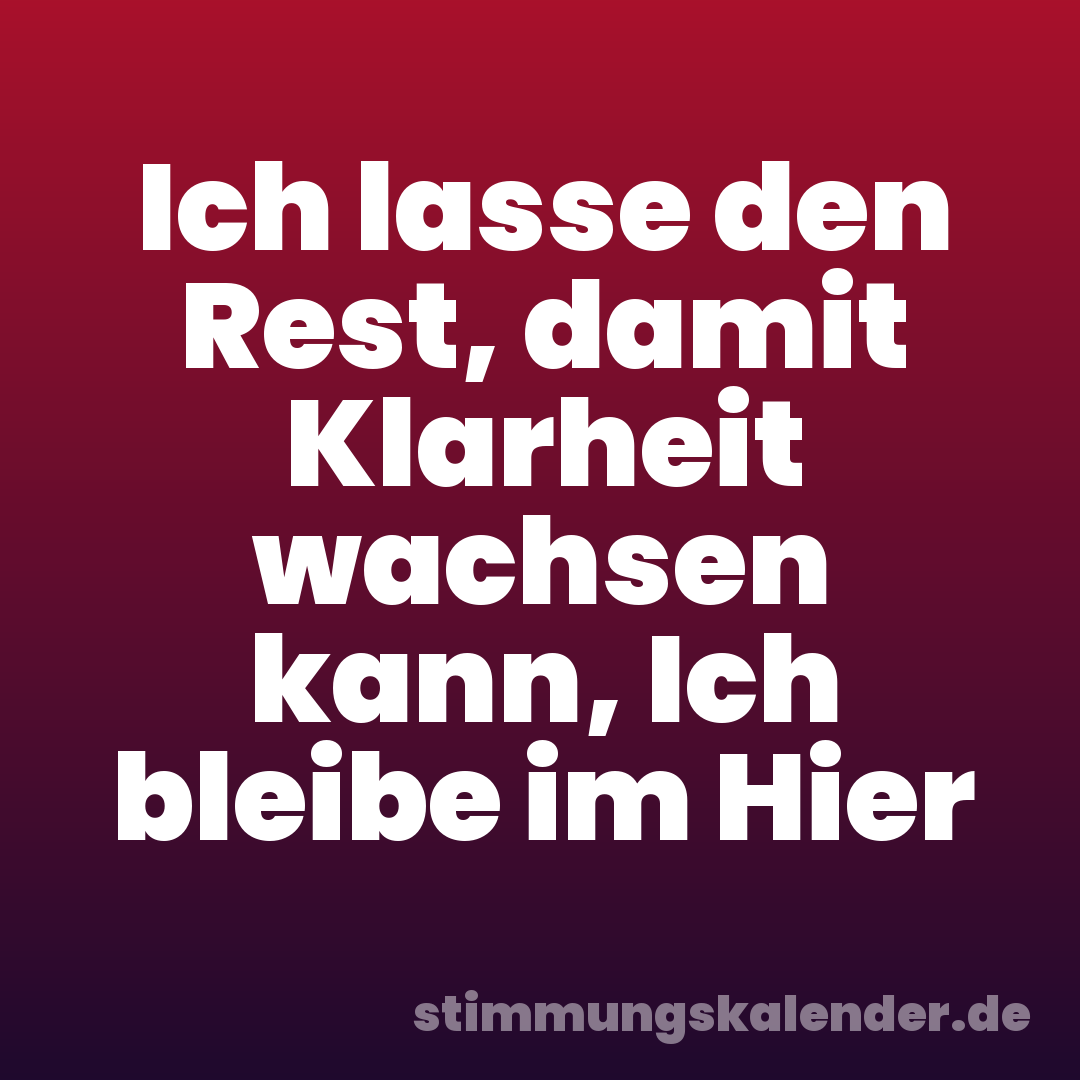 Ich lasse den Rest, damit Klarheit wachsen kann, Ich bleibe im Hier
