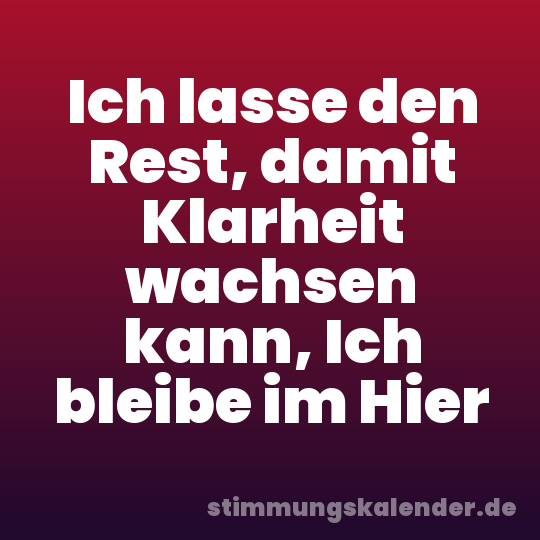 Ich lasse den Rest, damit Klarheit wachsen kann, Ich bleibe im Hier