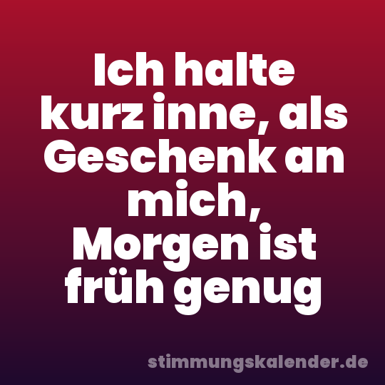 Ich halte kurz inne, als Geschenk an mich, Morgen ist früh genug