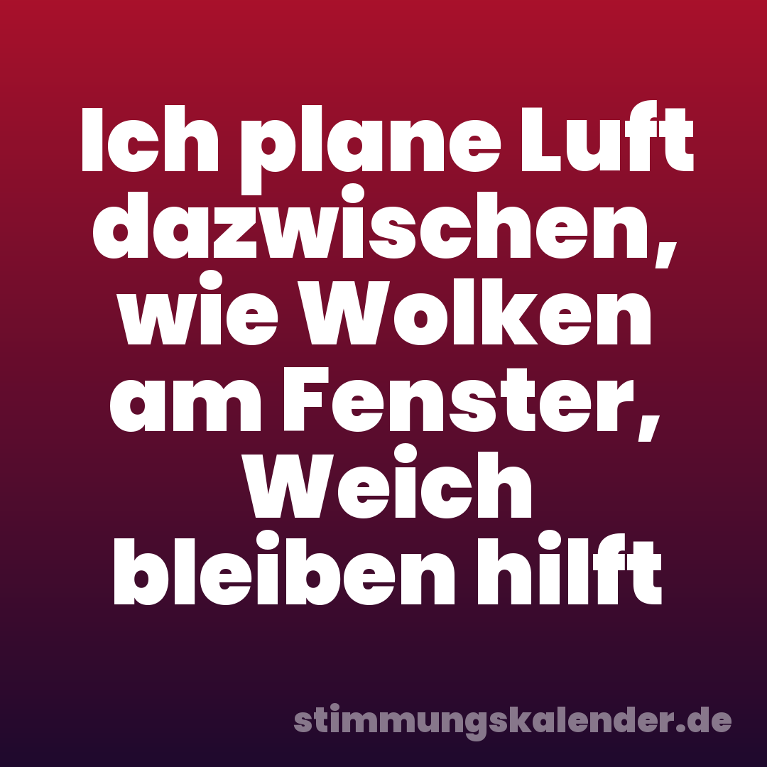 Ich plane Luft dazwischen, wie Wolken am Fenster, Weich bleiben hilft