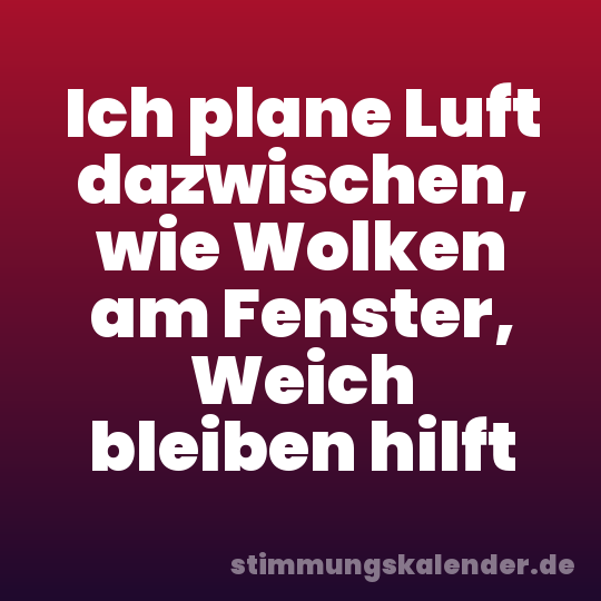 Ich plane Luft dazwischen, wie Wolken am Fenster, Weich bleiben hilft