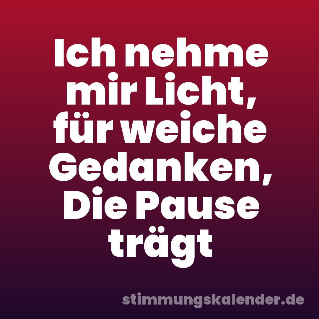 Ich nehme mir Licht, für weiche Gedanken, Die Pause trägt