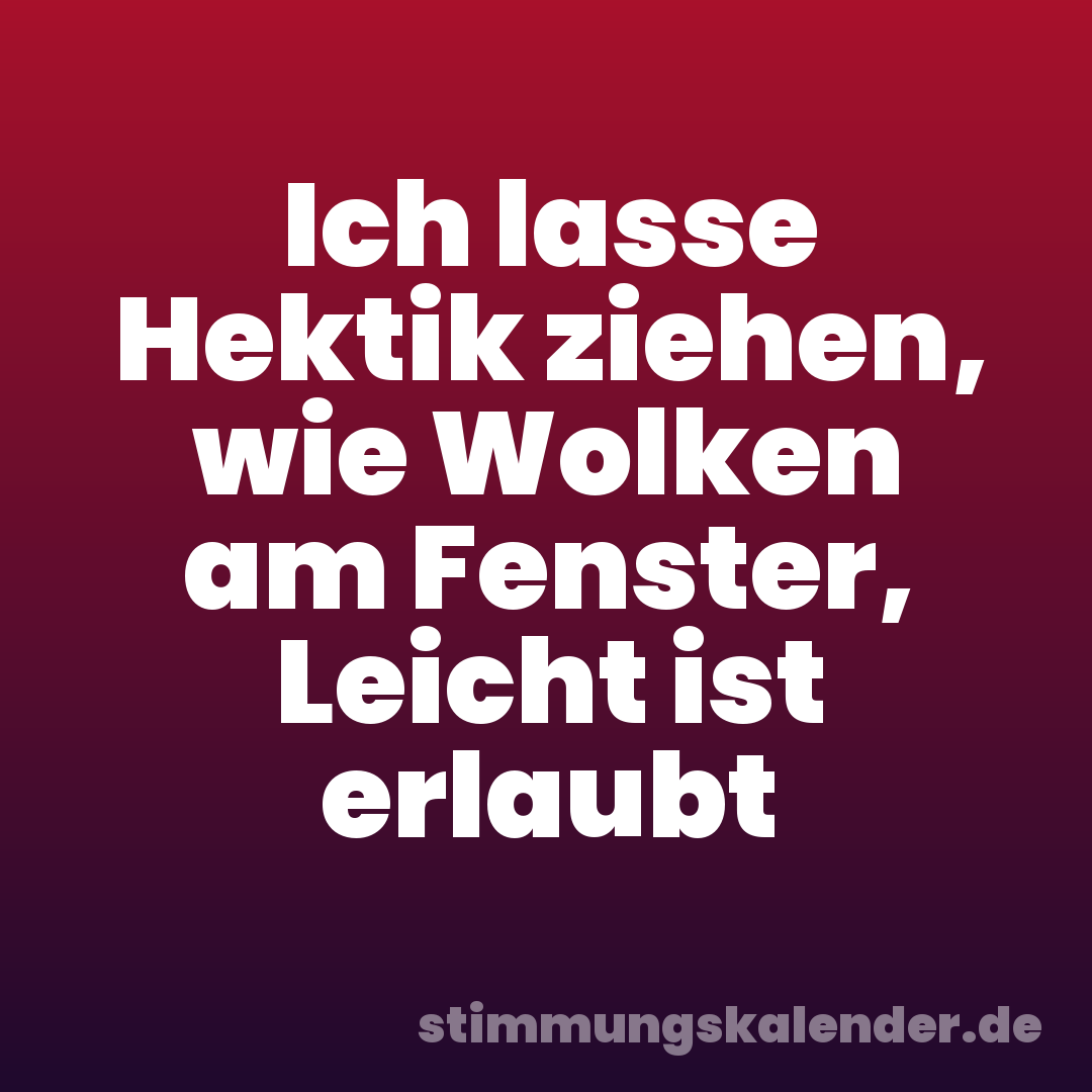 Ich lasse Hektik ziehen, wie Wolken am Fenster, Leicht ist erlaubt