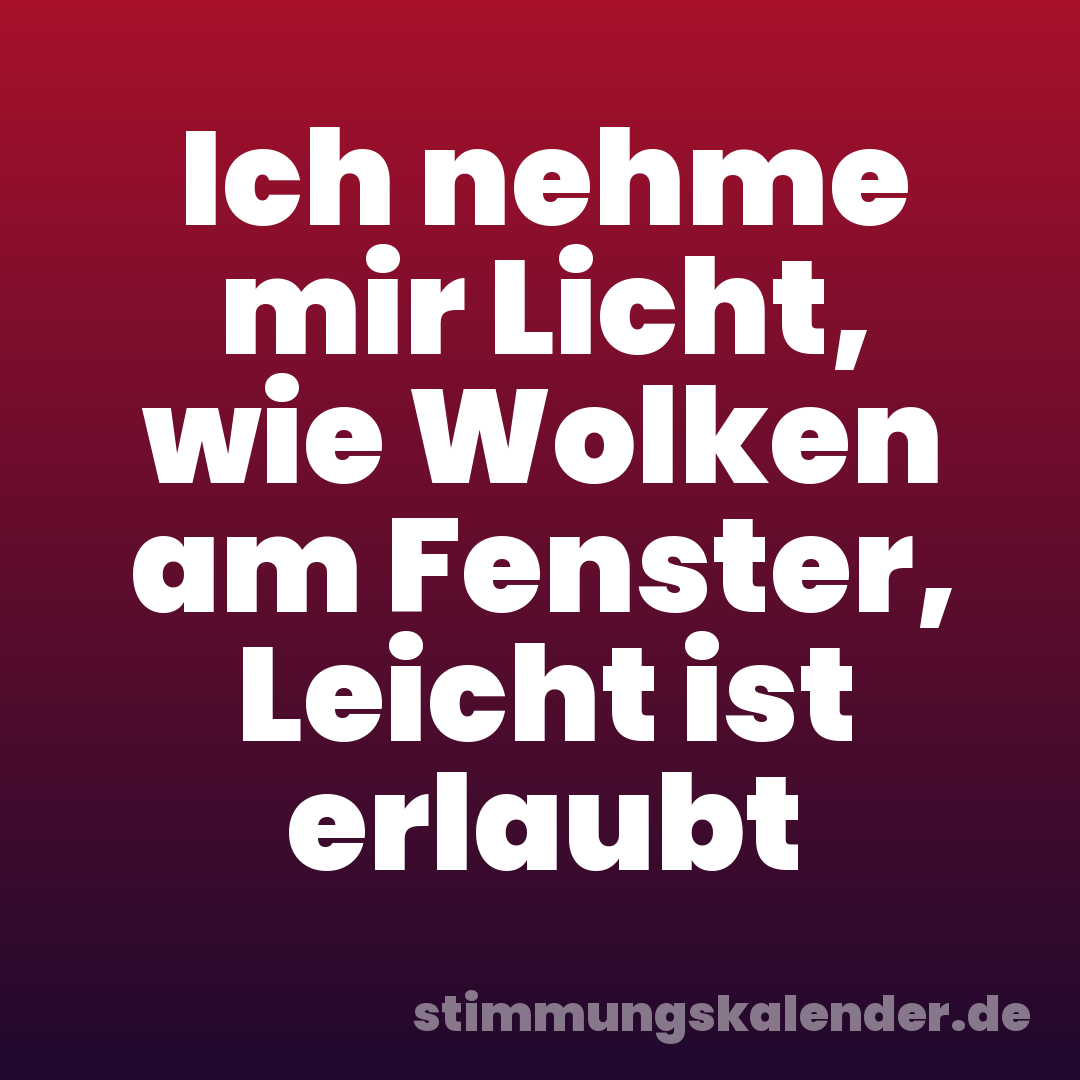 Ich nehme mir Licht, wie Wolken am Fenster, Leicht ist erlaubt