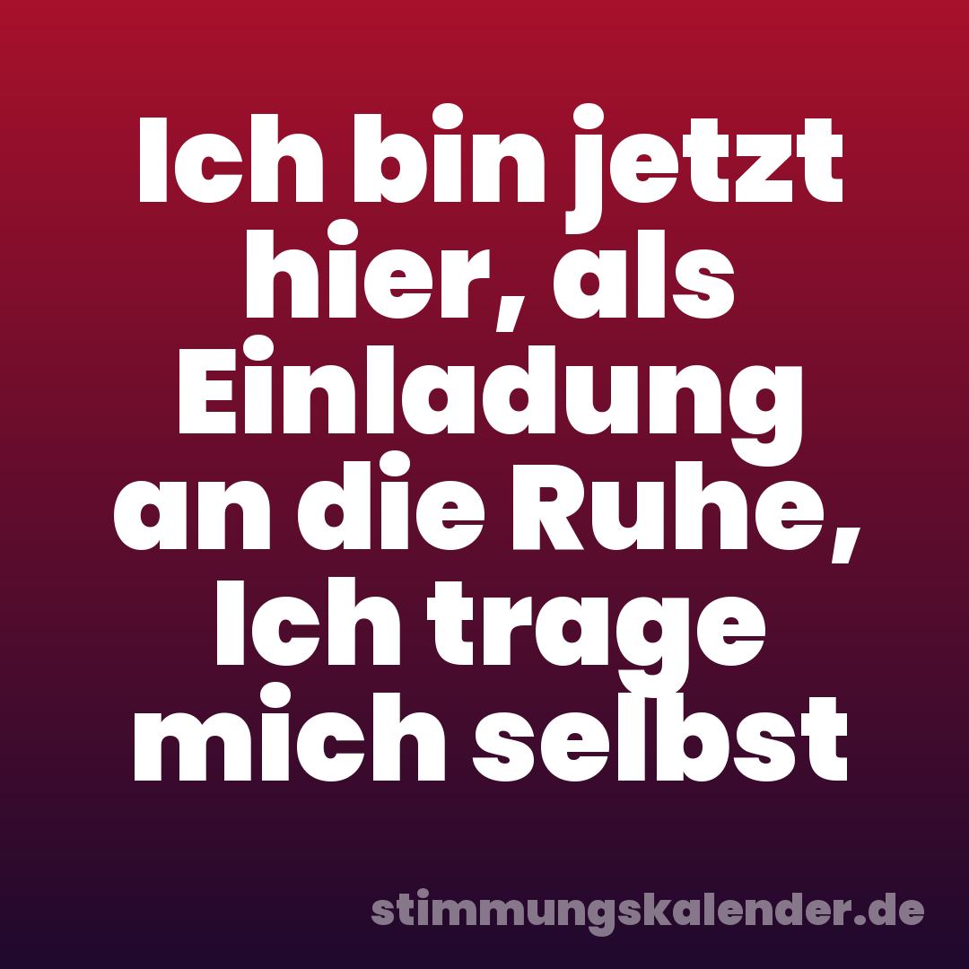 Ich bin jetzt hier, als Einladung an die Ruhe, Ich trage mich selbst