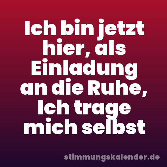Ich bin jetzt hier, als Einladung an die Ruhe, Ich trage mich selbst