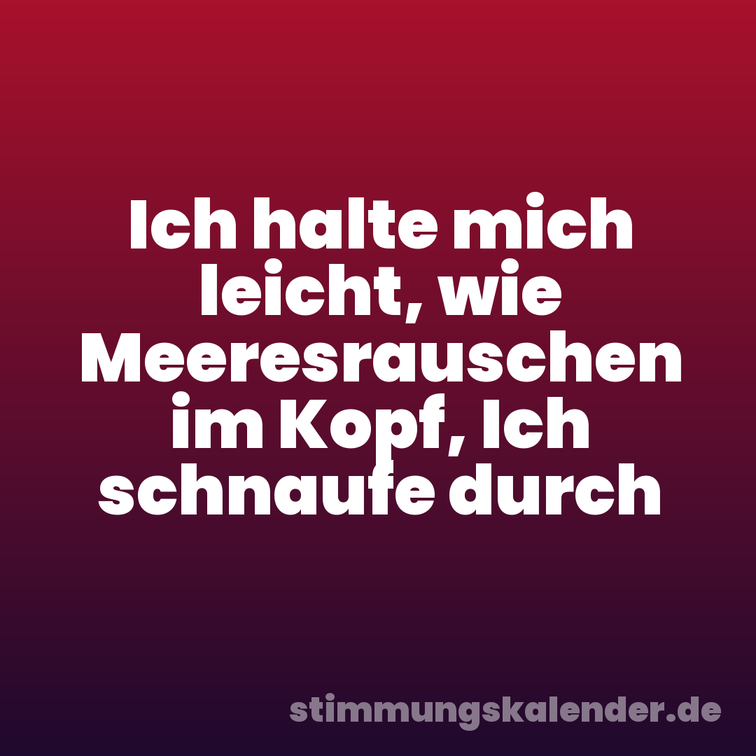 Ich halte mich leicht, wie Meeresrauschen im Kopf, Ich schnaufe durch